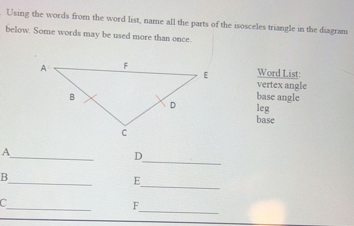 Using the words from the word list, name all the parts of the isosceles triangle in the diagram
below. Some words may be used more than once.
A
B
C
A
B
F
C
E
F
D
E
Word List:
vertex angle
base angle
leg
base