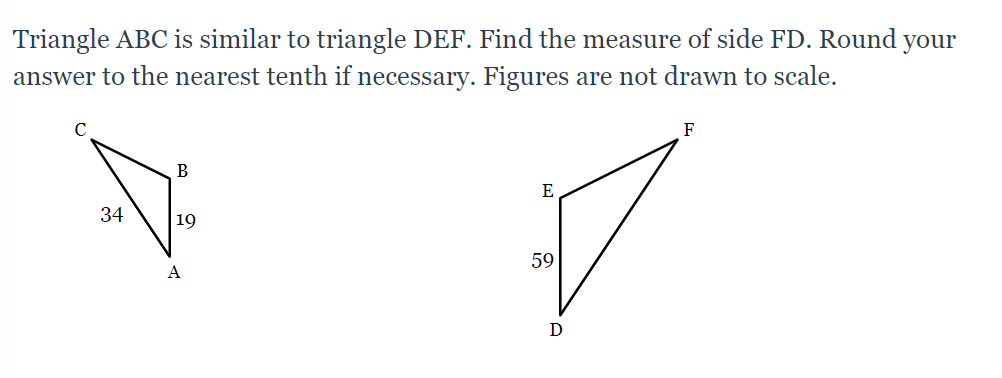 Triangle ABC is similar to triangle DEF. Find the measure of side FD. Round your
answer to the nearest tenth if necessary. Figures are not drawn to scale.
F
B
E
34
19
59
A
