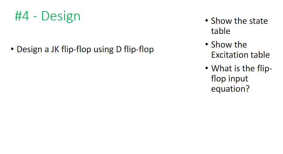 ●
#4 - Design
Design a JK flip-flop using D flip-flop
• Show the state
table
Show the
Excitation table
• What is the flip-
flop input
equation?