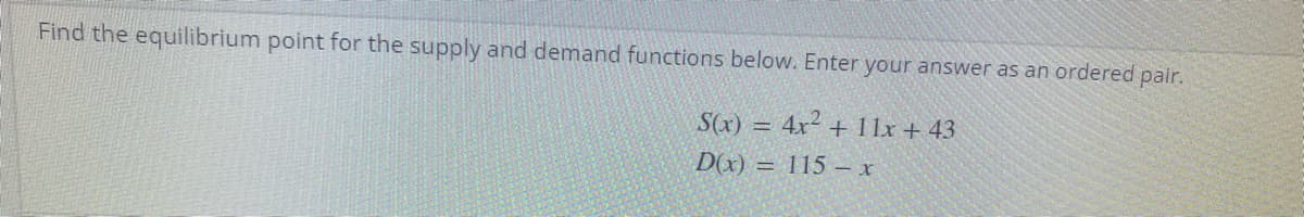 Find the equilibrium point for the supply and demand functions below. Enter your answer as an ordered pair.
S(x) = 4x2 + 1 lx + 43
D(x) = 115 –- x
