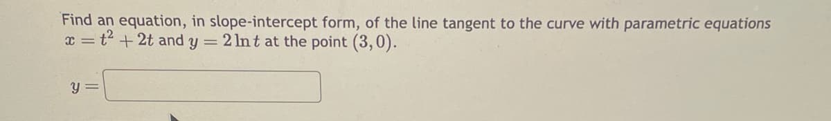 Find an equation, in slope-intercept form, of the line tangent to the curve with parametric equations
x = t²+2t and y = 2 lnt at the point (3,0).
y =