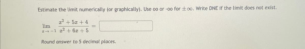 Estimate the limit numerically (or graphically). Use oo or -oo for too. Write DNE if the limit does not exist.
r2 +5 +4
lim
x-1 x² + 6x + 5
Round answer to 5 decimal places.