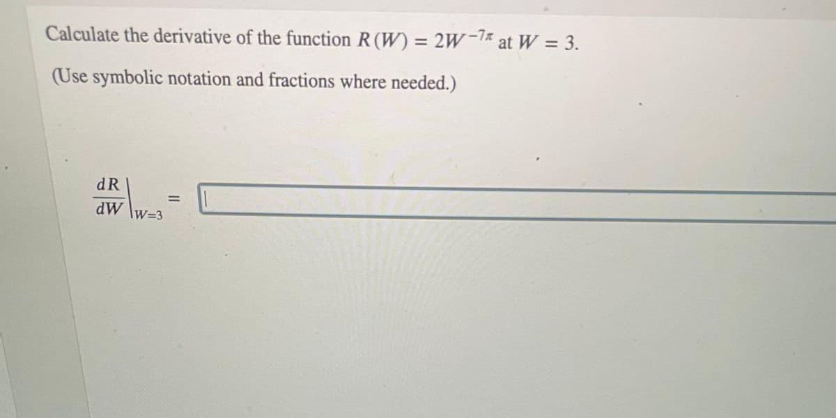 Calculate the derivative of the function R (W) = 2W- at W = 3.
-77
(Use symbolic notation and fractions where needed.)
dR
dW
W=3
