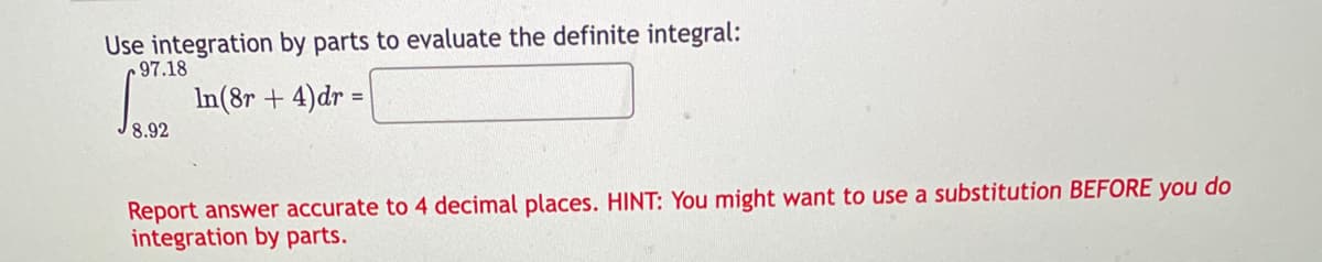 Use integration by parts to evaluate the definite integral:
97.18
In (8r+4) dr =
8.92
Report answer accurate to 4 decimal places. HINT: You might want to use a substitution BEFORE you do
integration by parts.