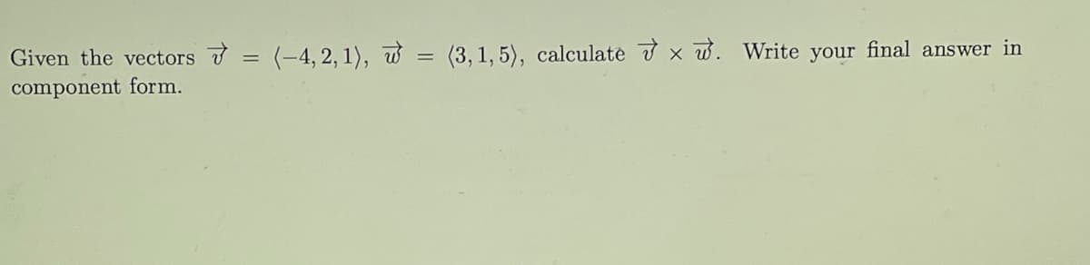 Given the vectors
component form.
=
(-4, 2, 1), (3, 1, 5), calculatex. Write your final answer in
=