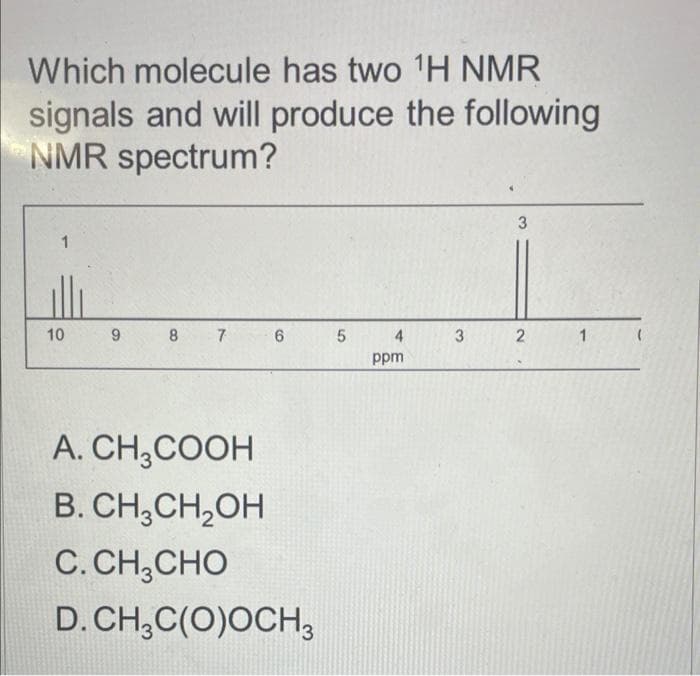 Which molecule has two ¹H NMR
signals and will produce the following
NMR spectrum?
1
10
9
8 7
6
A. CH3COOH
B. CH₂CH₂OH
C.CH, CHO
D. CH3C(O)OCH 3
5
4
ppm
3
3
2
1