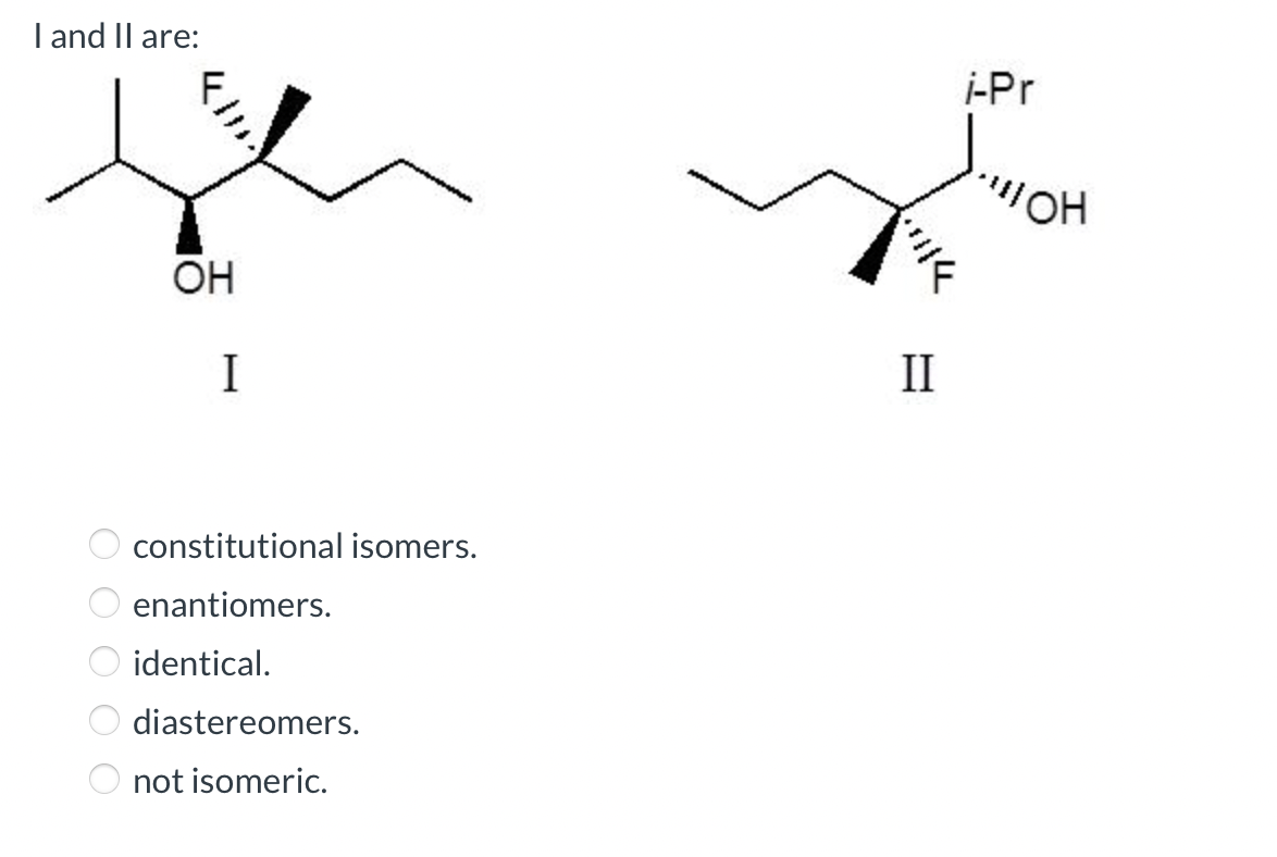 I and II are:
0 0 0 0 О
OH
I
constitutional isomers.
enantiomers.
identical.
diastereomers.
not isomeric.
II
i-Pr
"!!!OH