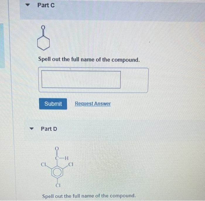 ▼
Part C
Spell out the full name of the compound.
Submit Request Answer
Part D
CL
-H
CI
CI
Spell out the full name of the compound.