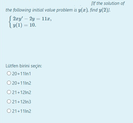 [If the solution of
the following initial value problem is y(x), find y(2)].
S 2æy' – 2y = 11æ,
y(1) = 10.
Lütfen birini seçin:
O 20+11ln1
O 20+11ln2
O 21+12In2
O 21+12ln3
O 21+11ln2
