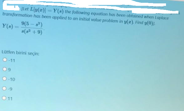 [Let Ly(z)] = Y(s) the following equation has been obtained when Laplace
transformation has been applied to an initial value problem in y(x). Find y(0).
9(5 - )
s(s? +9)
Y(s) =
Lütfen birini seçin:
O-11
O-10
O11
