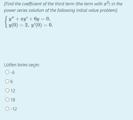 [Find the coefficient of the third term (the term with a?) in the
power series solution of the following initial value problem].
Sy" + xy' + 6y = 0,
ly(0) = 2, y'(0) = 0.
%3D
%3D
Lütfen birini seçin:
O-6
06
O 12
O 18
O -12
