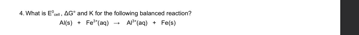 4. What is E'cell, AG° and K for the following balanced reaction?
Al(s) + Fe*(aq)
Al*(aq) + Fe(s)
