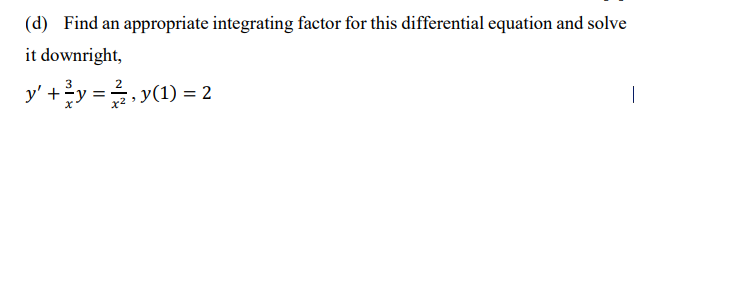 (d) Find an appropriate integrating factor for this differential equation and solve
it downright,
y' +y = 0
3
2
y(1) = 2
|
