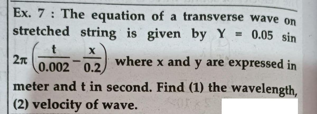 Ex. 7: The equation of a transverse wave on
stretched string is given by Y = 0.05 sin
2n
where x and y are expressed in
0.002 0.2
meter and t in second. Find (1) the wavelength,
(2) velocity of wave.
