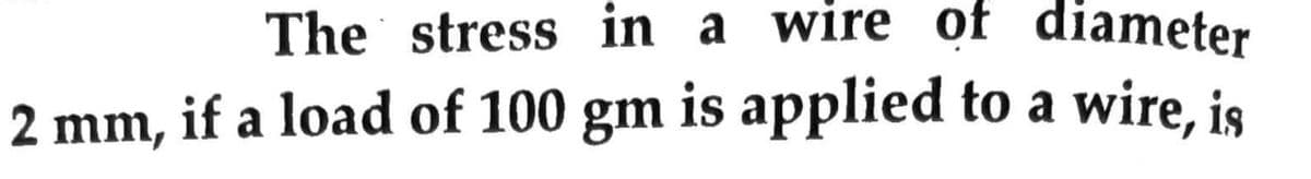 The stress in a wire of diameter
2 mm,
if a load of 100 gm is applied to a wire, is

