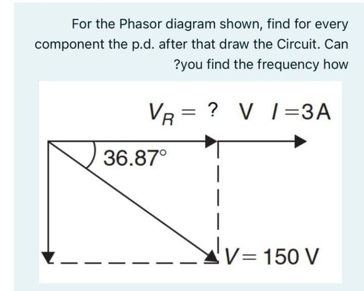 For the Phasor diagram shown, find for every
component the p.d. after that draw the Circuit. Can
?you find the frequency how
VR = ? V 1=3A
36.87°
V= 150 V
|
