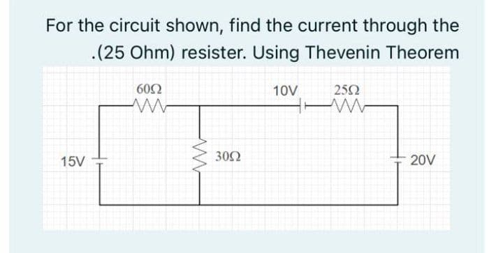 For the circuit shown, find the current through the
.(25 Ohm) resister. Using Thevenin Theorem
602
10V
252
15V
302
20V
