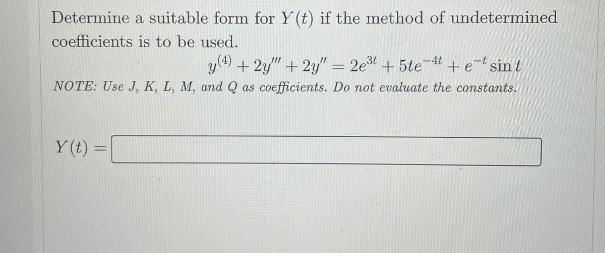 Determine a suitable form for Y(t) if the method of undetermined
coefficients is to be used.
y(4)
+ 2y" + 2y" = 2e" +5te
4t +et sin t
NOTE: Use J, K, L, M, and Q as coefficients. Do not evaluate the constants.
Y(t) =
