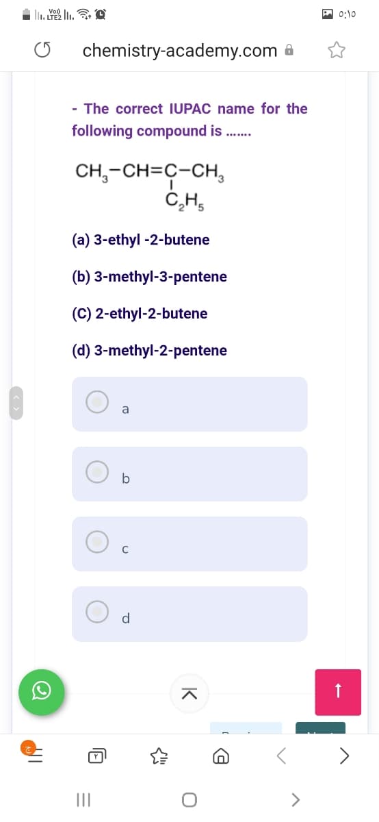 0:10
chemistry-academy.com 8
- The correct IUPAC name for the
following compound is
CH,-CH=C-CH,
C,H,
(a) 3-ethyl -2-butene
(b) 3-methyl-3-pentene
(C) 2-ethyl-2-butene
(d) 3-methyl-2-pentene
a
b
d
II
