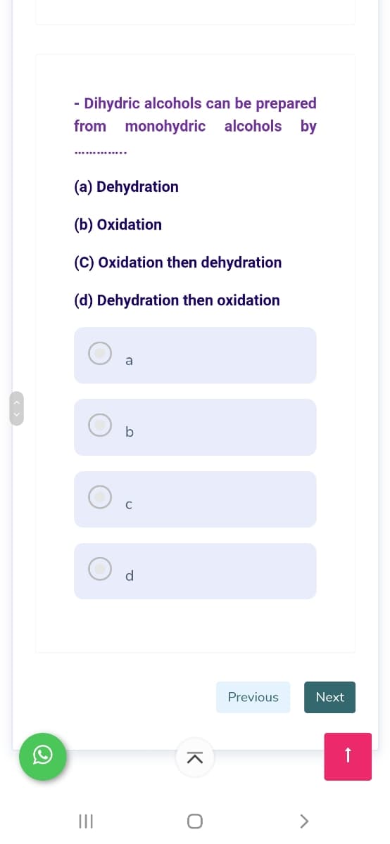 - Dihydric alcohols can be prepared
from monohydric alcohols by
(a) Dehydration
(b) Oxidation
(C) Oxidation then dehydration
(d) Dehydration then oxidation
a
C
d
Previous
Next
II
K
