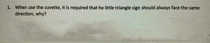 1. When use the cuvette, it is required that he little triangle sign should always face the same
direction, why?
