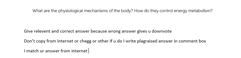 What are the physiological mechanisms of the body? How do they control energy metabolism?
Give relevent and correct answer because wrong answer gives u downvote
Don't copy from internet or chegg or other if u do I write plagraised answer in comment box
I match ur answer from internet
