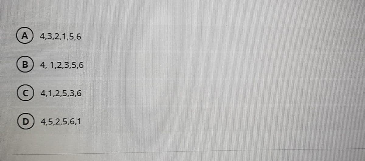 A
4,3,2,1,5,6
4, 1,2,3,5,6
C
4,1,2,5,3,6
D) 4,5,2,5,6,1
