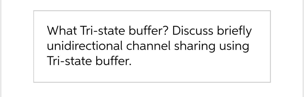 What Tri-state buffer? Discuss briefly
unidirectional channel sharing using
Tri-state buffer.
