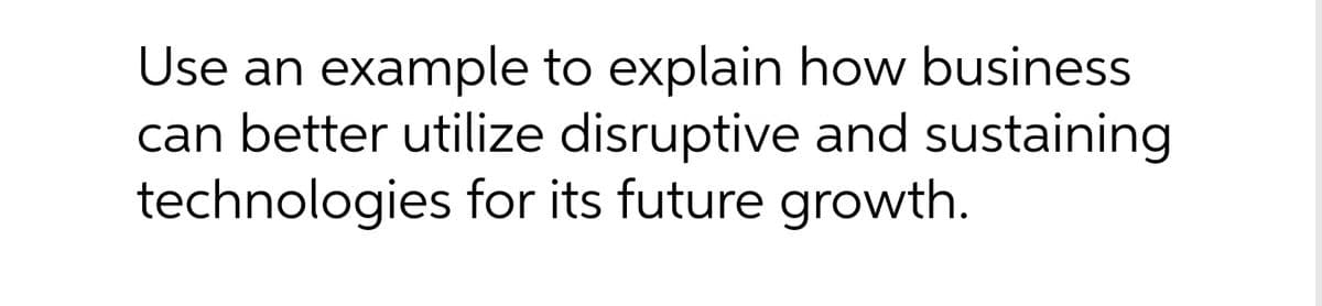 Use an example to explain how business
can better utilize disruptive and sustaining
technologies for its future growth.
