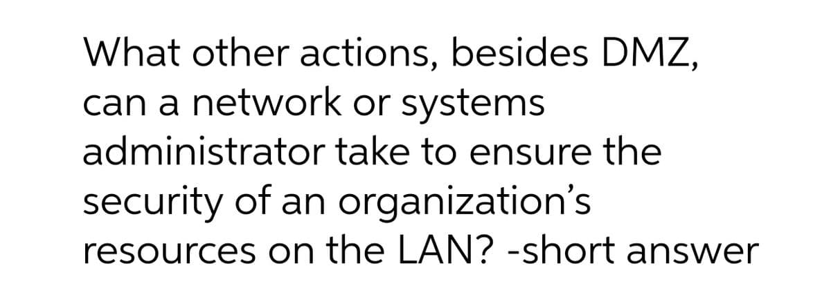 What other actions, besides DMZ,
can a network or systems
administrator take to ensure the
security of an organization's
resources on the LAN? -short answer
