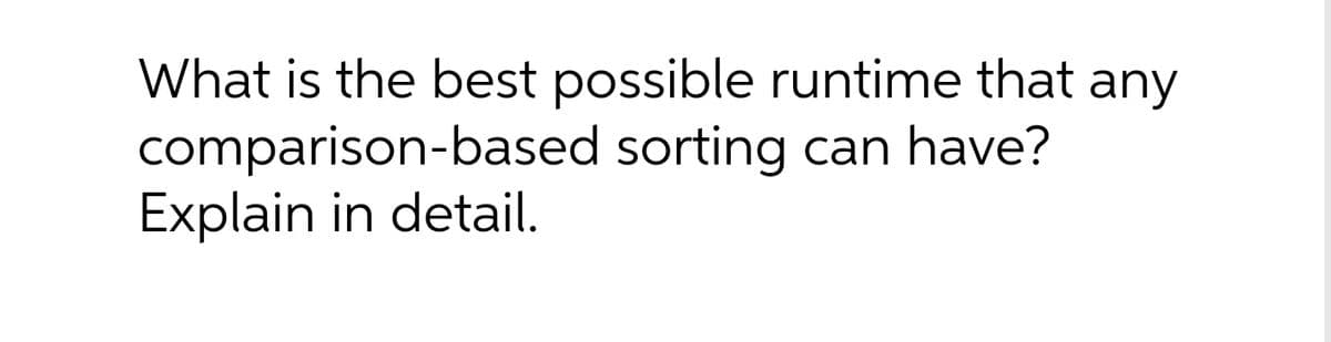 What is the best possible runtime that any
comparison-based sorting can have?
Explain in detail.
