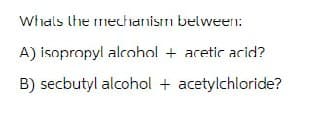 Whats the mechanism between:
A) isopropyl alcohol + acetic acid?
B) secbutyl alcohol + acetylchloride?