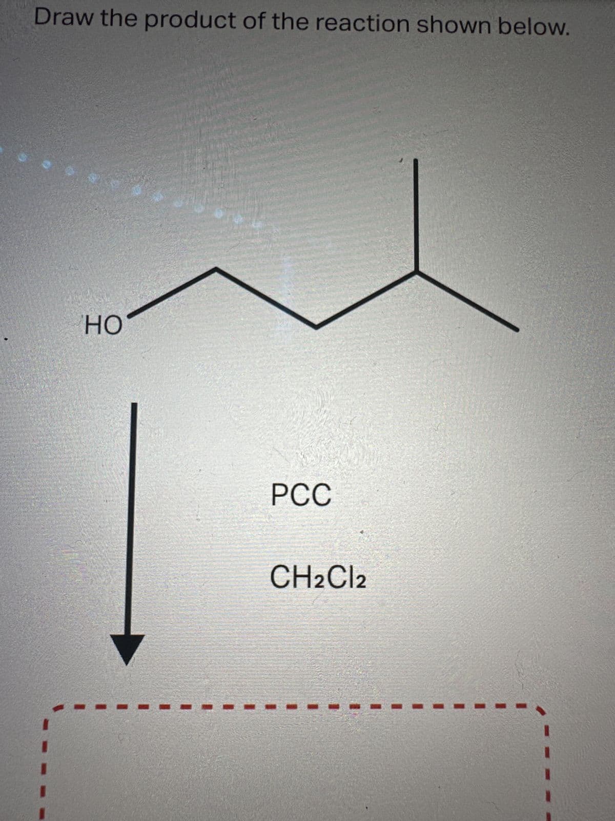 Draw the product of the reaction shown below.
HO
PCC
CH2Cl2