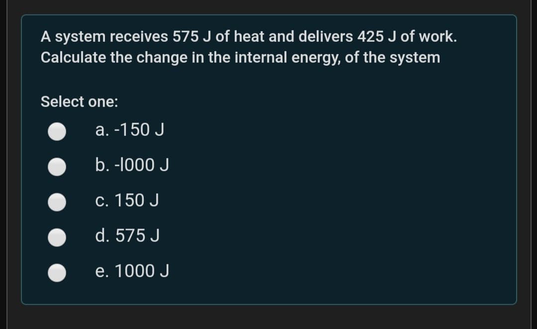 A system receives 575 J of heat and delivers 425 J of work.
Calculate the change in the internal energy, of the system
Select one:
а. -150 J
b. -l000 J
С. 150 J
d. 575 J
e. 1000 J
