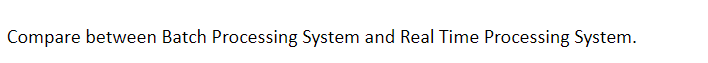 Compare between Batch Processing System and Real Time Processing System.