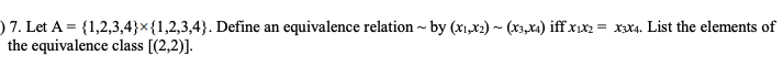 ) 7. Let A = {1,2,3,4}×{1,2,3,4}. Define an equivalence relation - by (x1,x2) ~ (X3,x4) iff x1x2 = xx4. List the elements of
the equivalence class [(2,2)].
