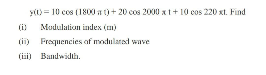 y(t) = 10 cos (1800 t t) + 20 cos 2000 t t+ 10 cos 220 Ttt. Find
%3|
(i)
Modulation index (m)
(ii)
Frequencies of modulated wave
(iii)
Bandwidth.
