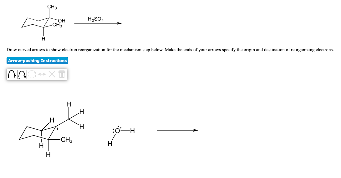 CH3
H2SO4
CH
Draw curved arrows to show electron reorganization for the mechanism step below. Make the ends of your arrows specify the origin and destination of reorganizing electrons.
Arrow-pushing Instructions
H
H
`H
-H
CH3
H
H
H
