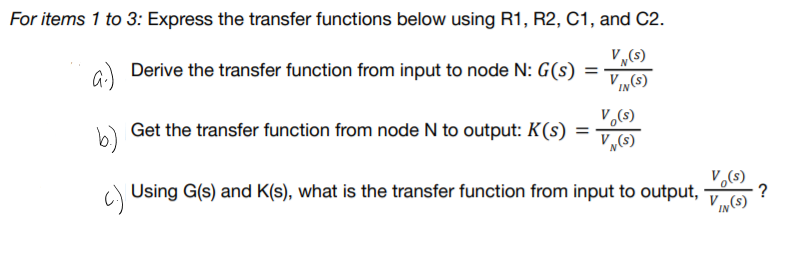 For items 1 to 3: Express the transfer functions below using R1, R2, C1, and C2.
a) Derive the transfer function from input to node N: G(s)
V„(s)
V„(s)
V,(s)
Get the transfer function from node N to output: K(s) =
V„(s)
V.(s)
Using G(s) and K(s), what is the transfer function from input to output,
?
Vin(s)
IN
