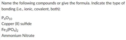 Name the following compounds or give the formula. Indicate the type of
bonding (i.e., ionic, covalent, both):
P4010
Copper (II) sulfide
Feg(PO4)2
Ammonium Nitrate
