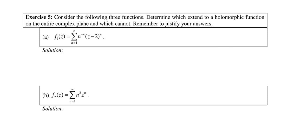 Exercise 5: Consider the following three functions. Determine which extend to a holomorphic function
on the entire complex plane and which cannot. Remember to justify your answers.
(a) f₁(z)= Σn"(z − 2)" .
Solution:
∞
Solution:
n=1
8
(b) f₂(z) = Σn²z".
n=1