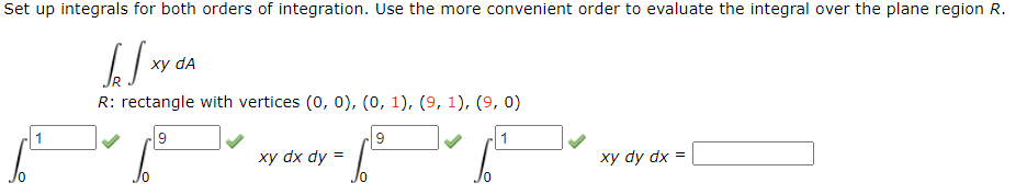 Set up integrals for both orders of integration. Use the more convenient order to evaluate the integral over the plane region R.
в уста
R: rectangle with vertices (0, 0), (0, 1), (9, 1), (9, 0)
1
6²
9
1.1²
-1/⁰1/²0
=
xy dx dy=
9
xy dy dx =