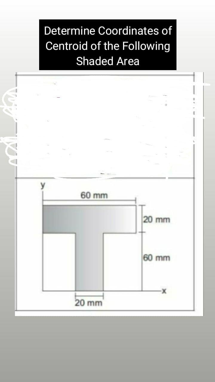 Determine Coordinates of
Centroid of the Following
Shaded Area
60 mm
20 mm
60 mm
-
20 mm
