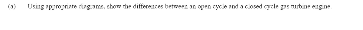 (a)
Using appropriate diagrams, show the differences between an open cycle and a closed cycle gas turbine engine.
