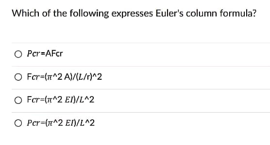 Which of the following expresses Euler's column formula?
O Pcr=AFcr
O Fcr=(n^2 A)/(L/r)^2
O Fcr=(n^2 EI)/L^2
O Pcr=(T^2 EI)/L^2
