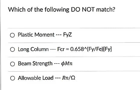 Which of the following DO NOT match?
O Plastic Moment --- FyZ
O Long Column -- Fcr = 0.658^(Fy/Fe)[Fy]
O Beam Strength --- OMn
O Allowable Load --- Rn/2
