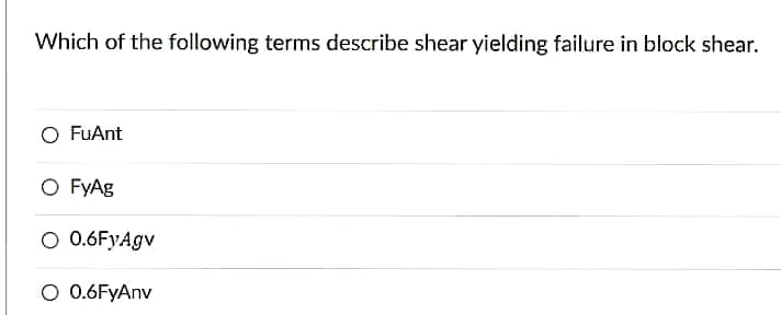 Which of the following terms describe shear yielding failure in block shear.
O FuAnt
O FYAG
O 0.6FyAgv
O 0.6FyAnv
