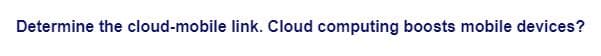 Determine the cloud-mobile link. Cloud computing boosts mobile devices?