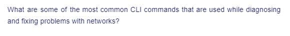 What are some of the most common CLI commands that are used while diagnosing
and fixing problems with networks?