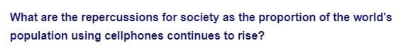 What are the repercussions for society as the proportion of the world's
population using cellphones continues to rise?